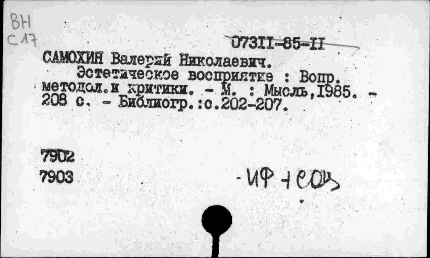 ﻿СМ	073И-85-П
САМОХИН Валерий Николаевич.
Эстетическое восприятие : Вопр. методад. и критики. - М. : Мысль, 1985 2ОЗс, ~ Библиогр.:о.202-207.
7902
7903